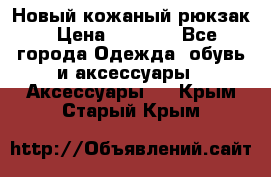 Новый кожаный рюкзак › Цена ­ 5 490 - Все города Одежда, обувь и аксессуары » Аксессуары   . Крым,Старый Крым